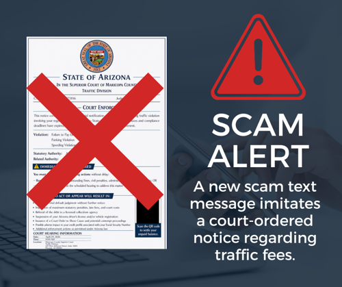 Scam Alert - a new scam text message imitates a court-ordered notice regarding traffic fees with a red x over an example of the scam image with the State of Arizona seal over State of Arizona in the Superior Court of Maricopa County Traffic Division